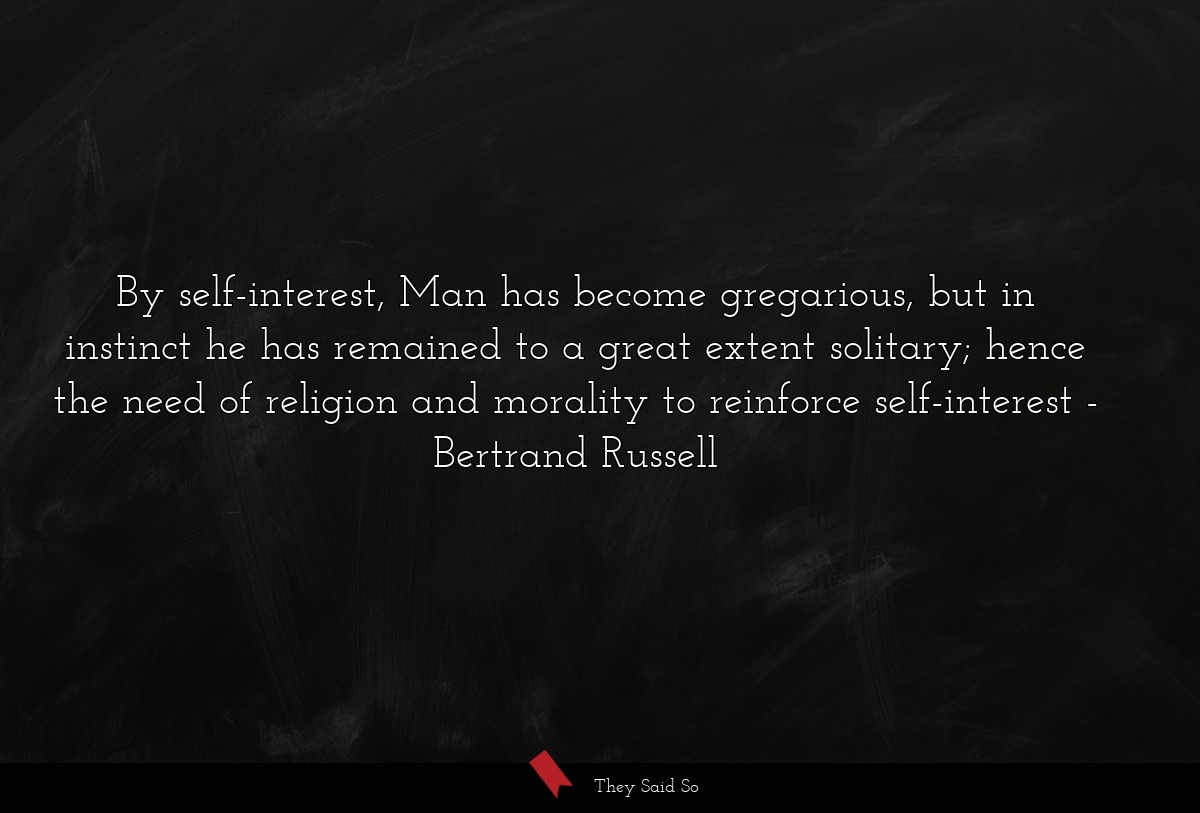 By self-interest, Man has become gregarious, but... | Bertrand Russell
