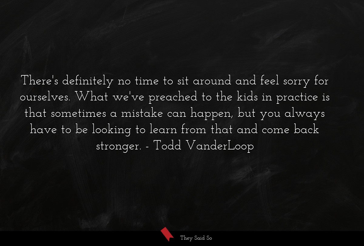 There's definitely no time to sit around and feel sorry for ourselves. What we've preached to the kids in practice is that sometimes a mistake can happen, but you always have to be looking to learn from that and come back stronger.