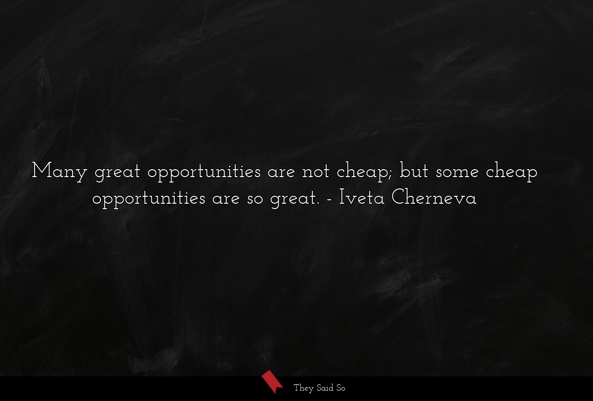 Many great opportunities are not cheap; but some cheap opportunities are so great.