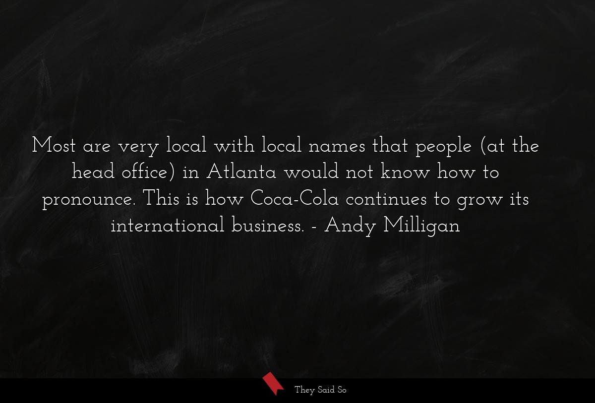 Most are very local with local names that people (at the head office) in Atlanta would not know how to pronounce. This is how Coca-Cola continues to grow its international business.