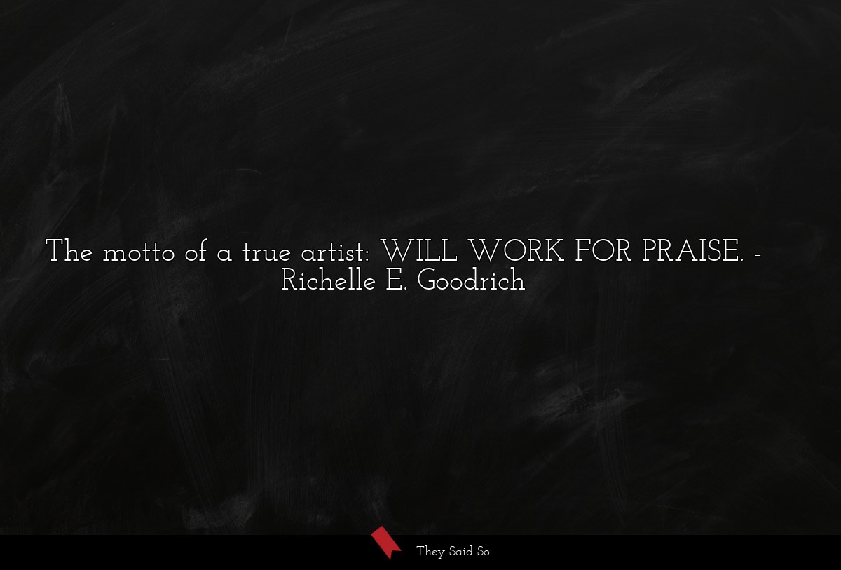 The motto of a true artist: WILL WORK FOR PRAISE.