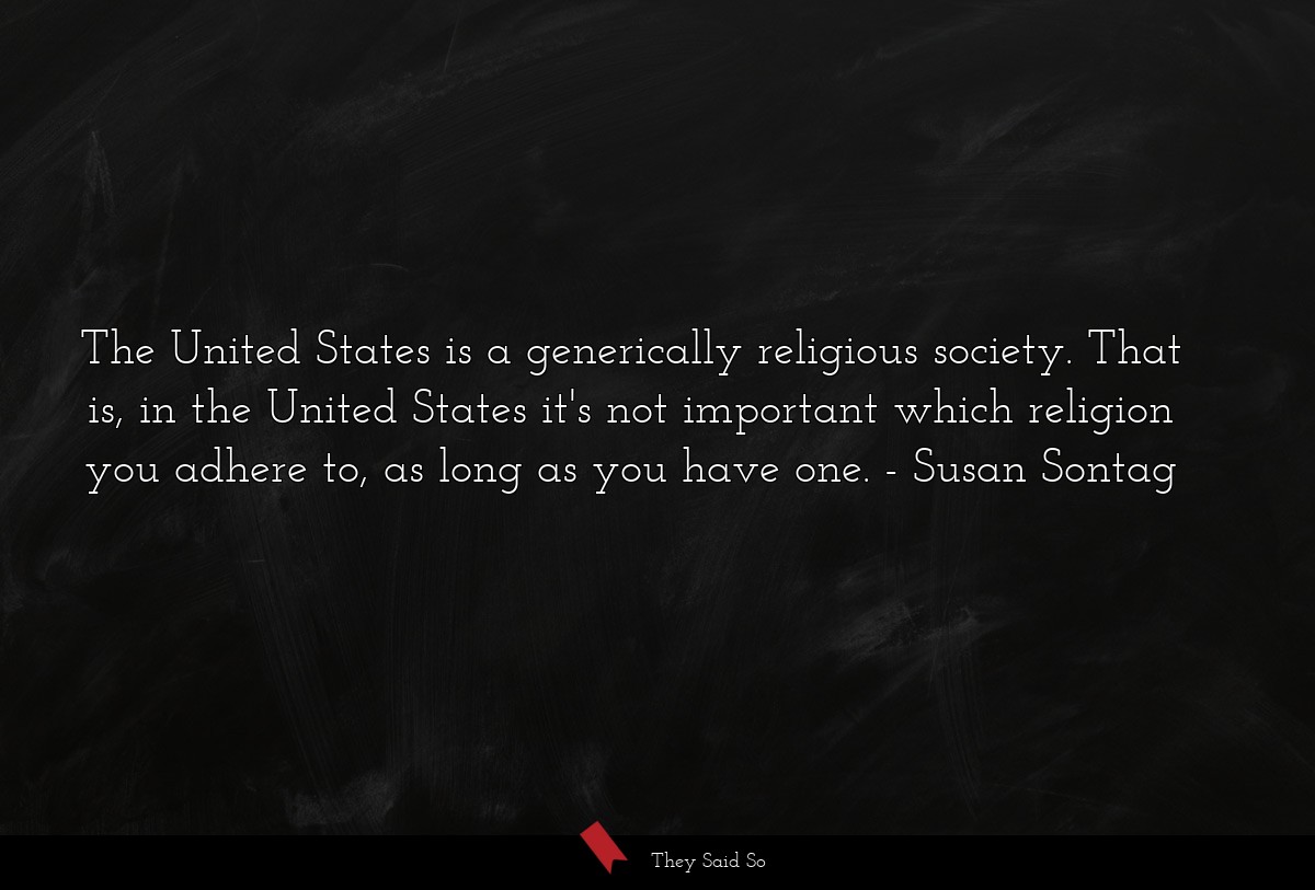 The United States is a generically religious society. That is, in the United States it's not important which religion you adhere to, as long as you have one.