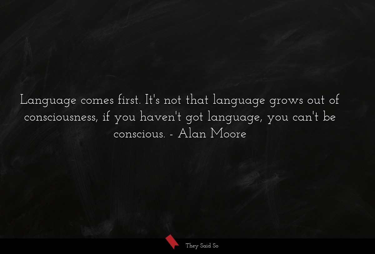 Language comes first. It's not that language grows out of consciousness, if you haven't got language, you can't be conscious.