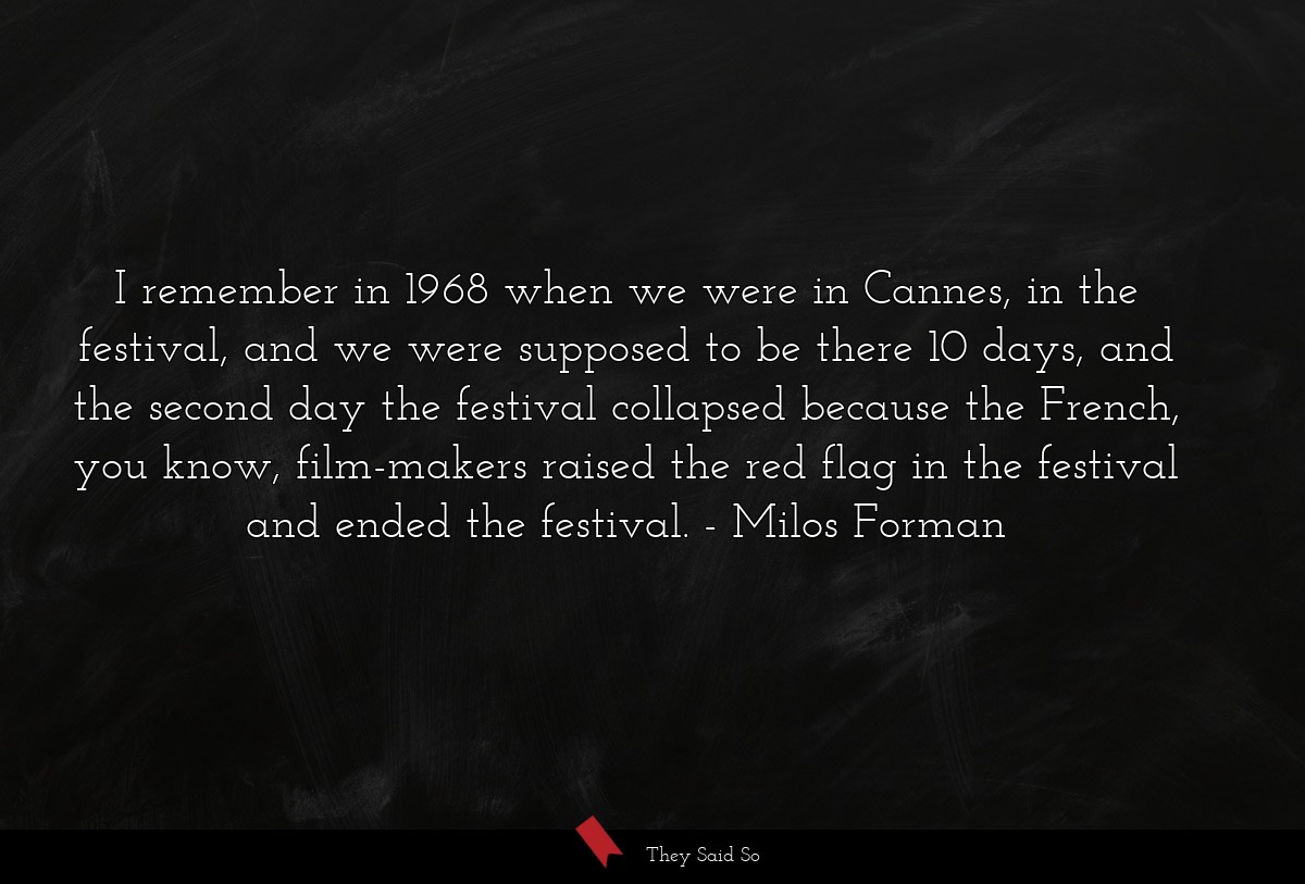 I remember in 1968 when we were in Cannes, in the festival, and we were supposed to be there 10 days, and the second day the festival collapsed because the French, you know, film-makers raised the red flag in the festival and ended the festival.