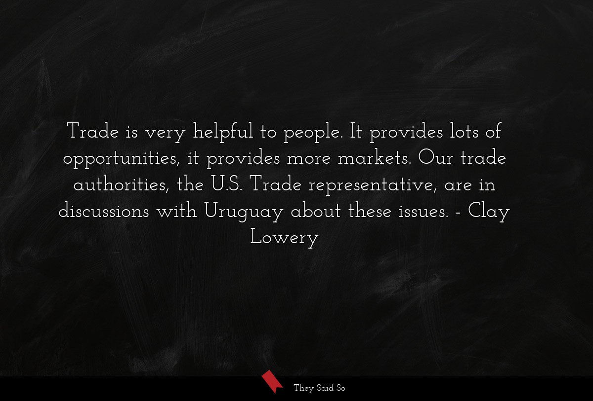 Trade is very helpful to people. It provides lots of opportunities, it provides more markets. Our trade authorities, the U.S. Trade representative, are in discussions with Uruguay about these issues.