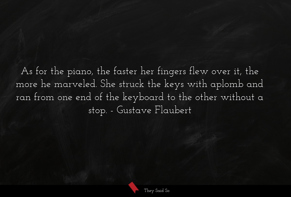 As for the piano, the faster her fingers flew over it, the more he marveled. She struck the keys with aplomb and ran from one end of the keyboard to the other without a stop.