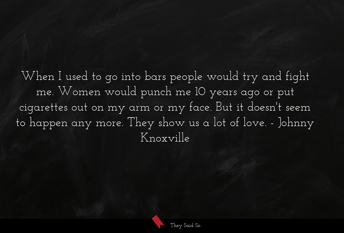 When I used to go into bars people would try and... | Johnny Knoxville