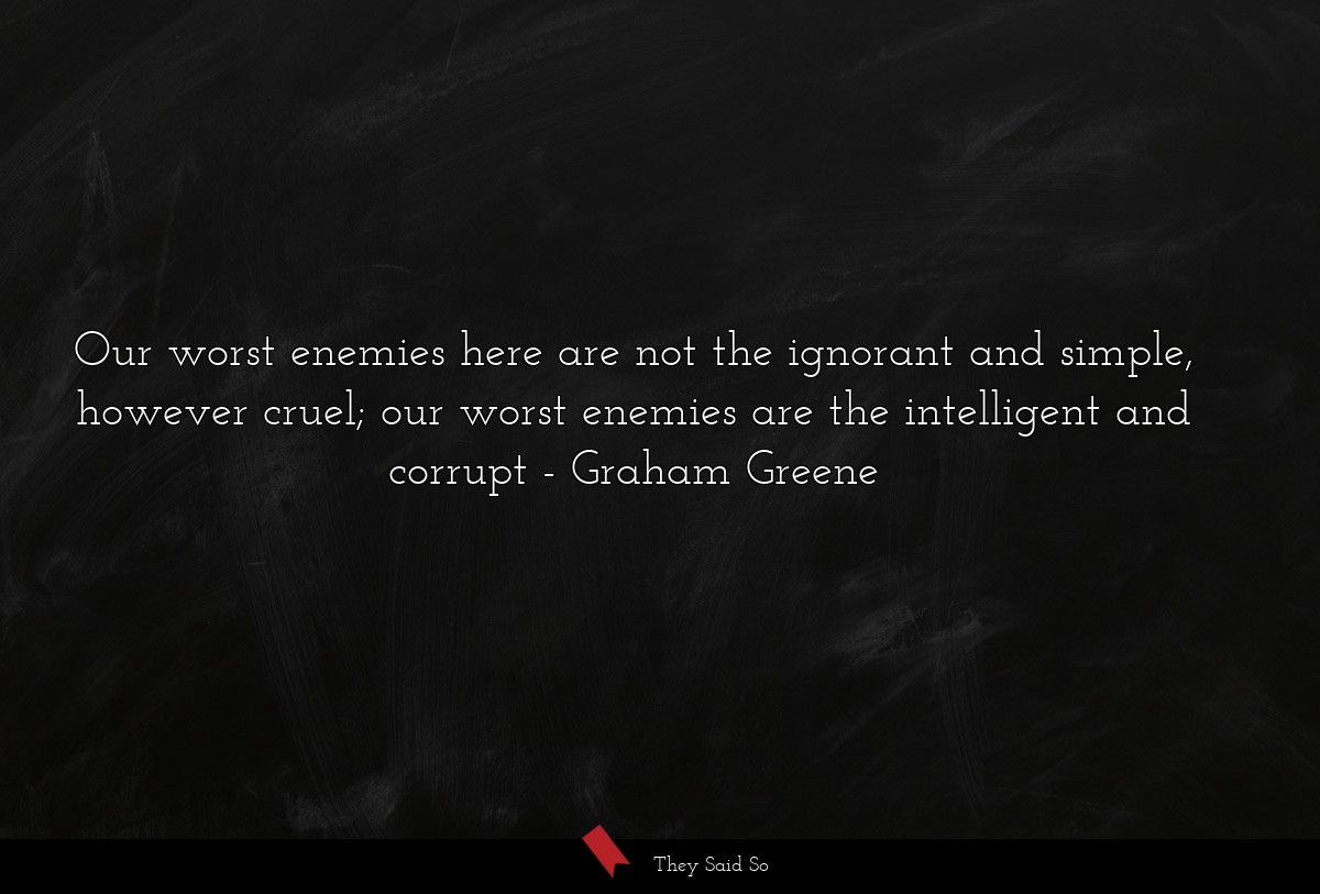 Our worst enemies here are not the ignorant and simple, however cruel; our worst enemies are the intelligent and corrupt