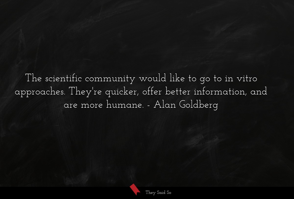 The scientific community would like to go to in vitro approaches. They're quicker, offer better information, and are more humane.