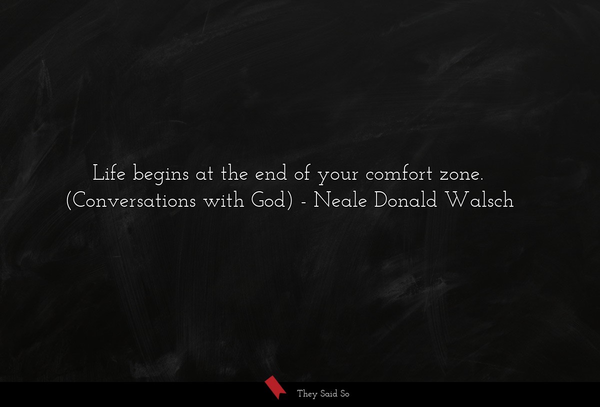 Life begins at the end of your comfort zone. (Conversations with God)