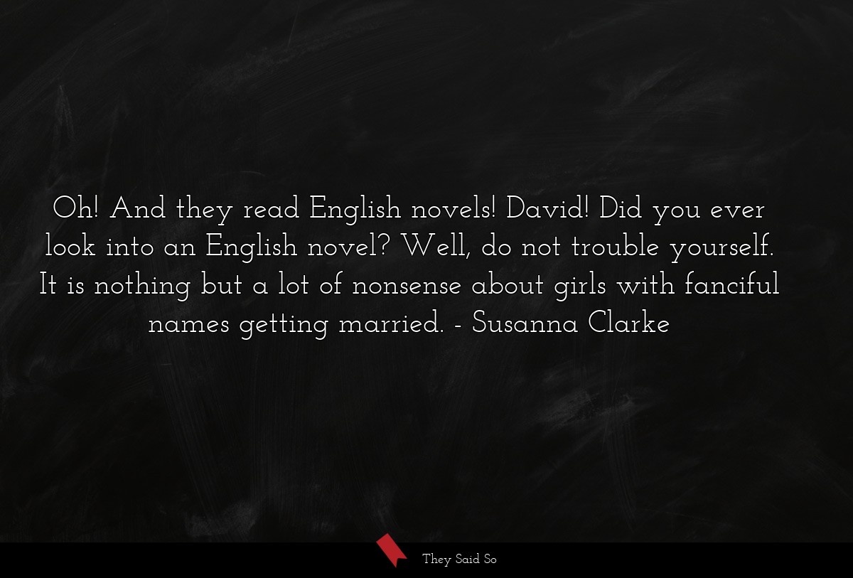 Oh! And they read English novels! David! Did you ever look into an English novel? Well, do not trouble yourself. It is nothing but a lot of nonsense about girls with fanciful names getting married.