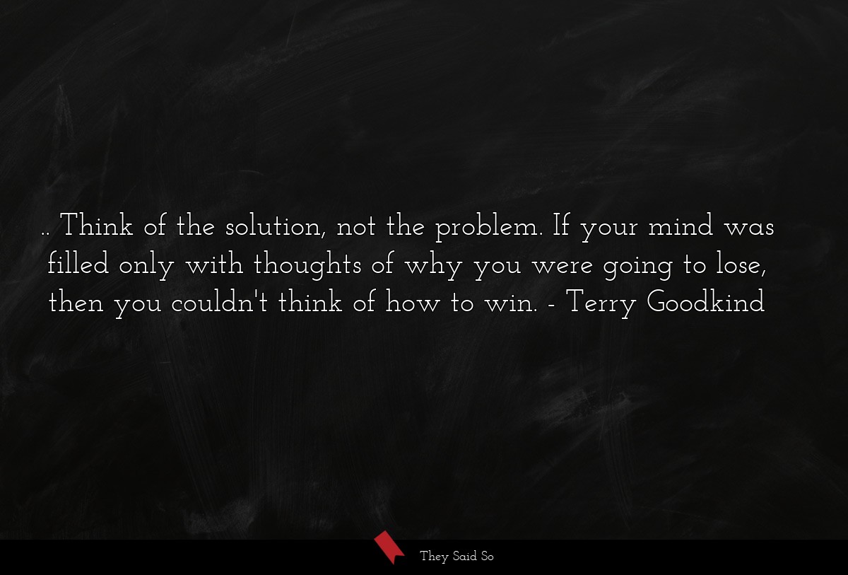 .. Think of the solution, not the problem. If... | Terry Goodkind