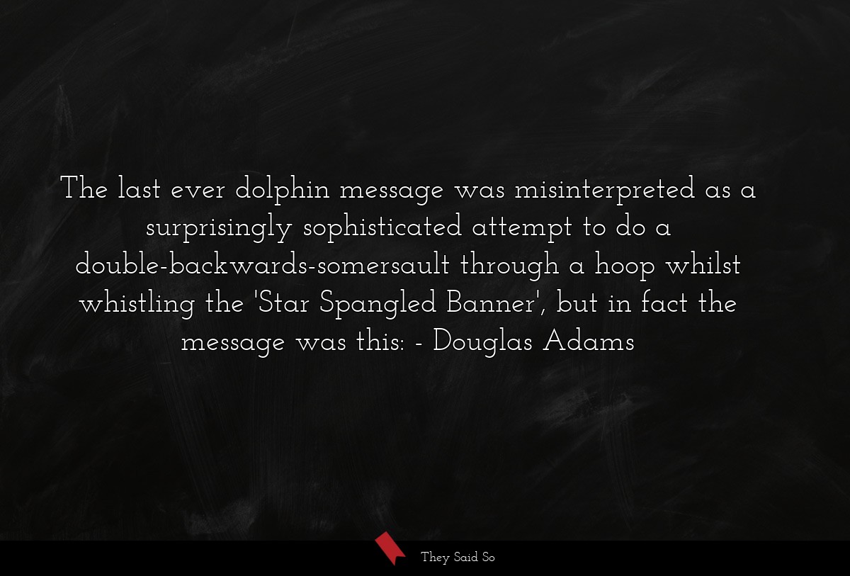 The last ever dolphin message was misinterpreted as a surprisingly sophisticated attempt to do a double-backwards-somersault through a hoop whilst whistling the 'Star Spangled Banner', but in fact the message was this: