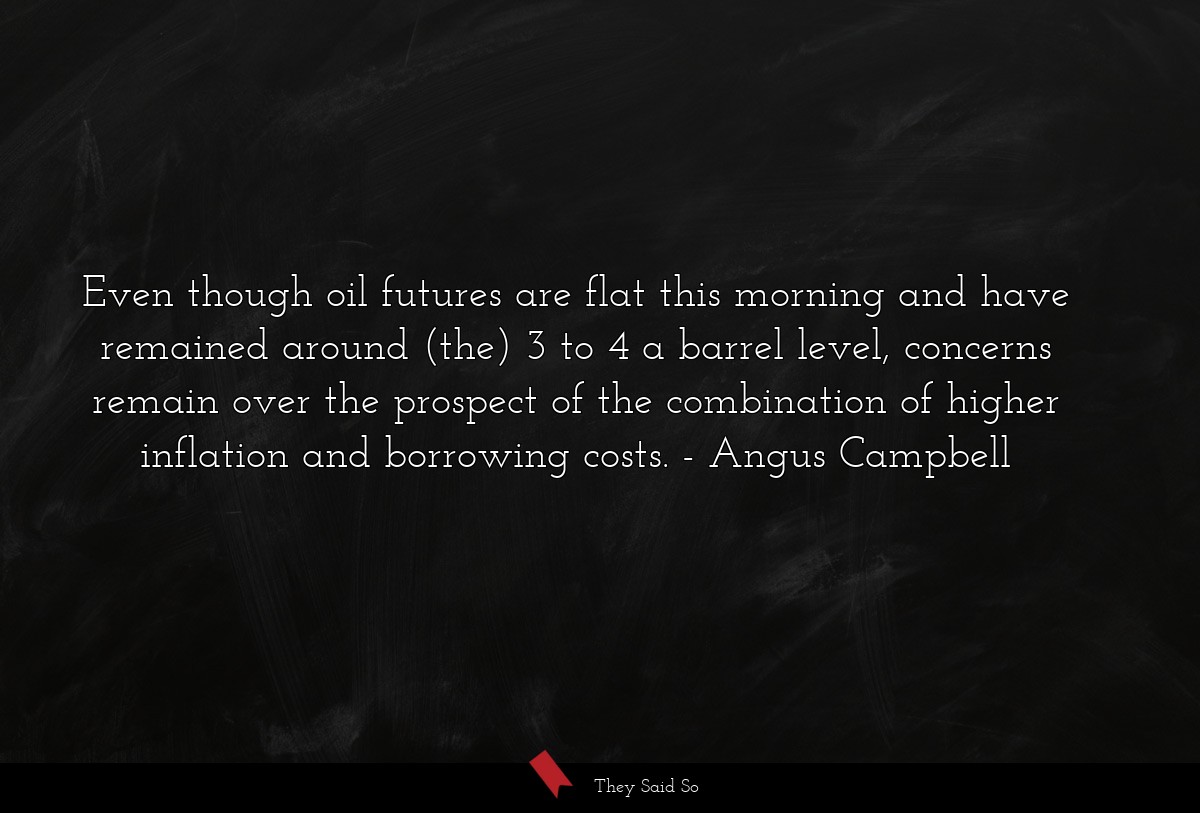 Even though oil futures are flat this morning and have remained around (the) 3 to 4 a barrel level, concerns remain over the prospect of the combination of higher inflation and borrowing costs.