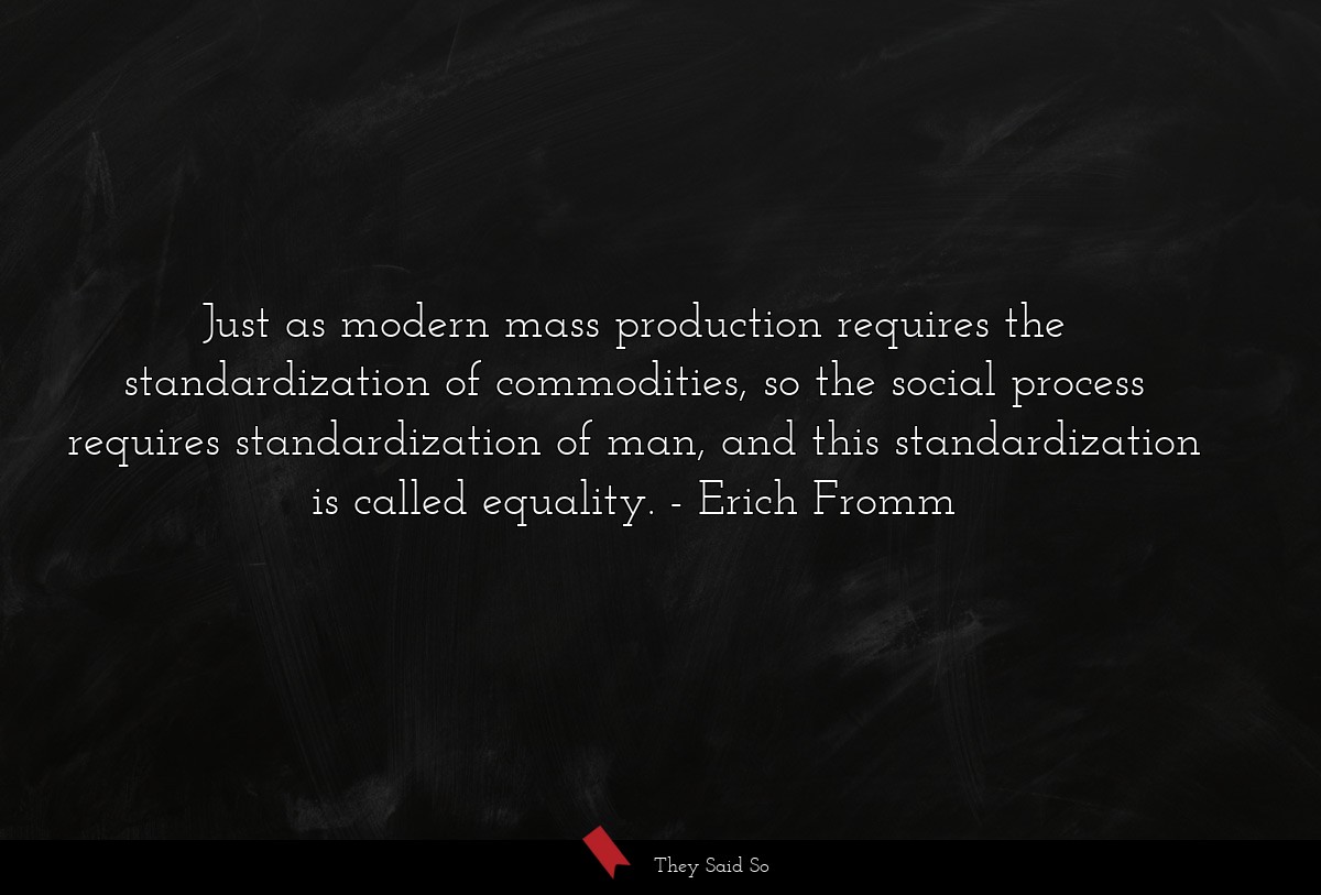Just as modern mass production requires the standardization of commodities, so the social process requires standardization of man, and this standardization is called equality.