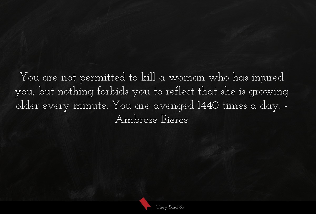 You are not permitted to kill a woman who has injured you, but nothing forbids you to reflect that she is growing older every minute. You are avenged 1440 times a day.