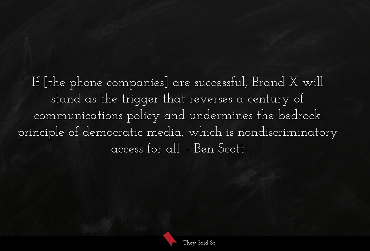 If [the phone companies] are successful, Brand X will stand as the trigger that reverses a century of communications policy and undermines the bedrock principle of democratic media, which is nondiscriminatory access for all.