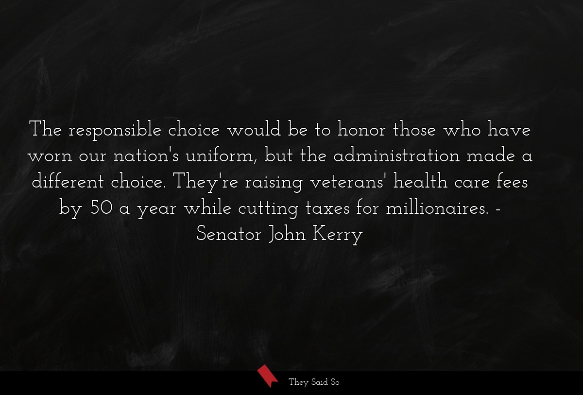 The responsible choice would be to honor those who have worn our nation's uniform, but the administration made a different choice. They're raising veterans' health care fees by 50 a year while cutting taxes for millionaires.