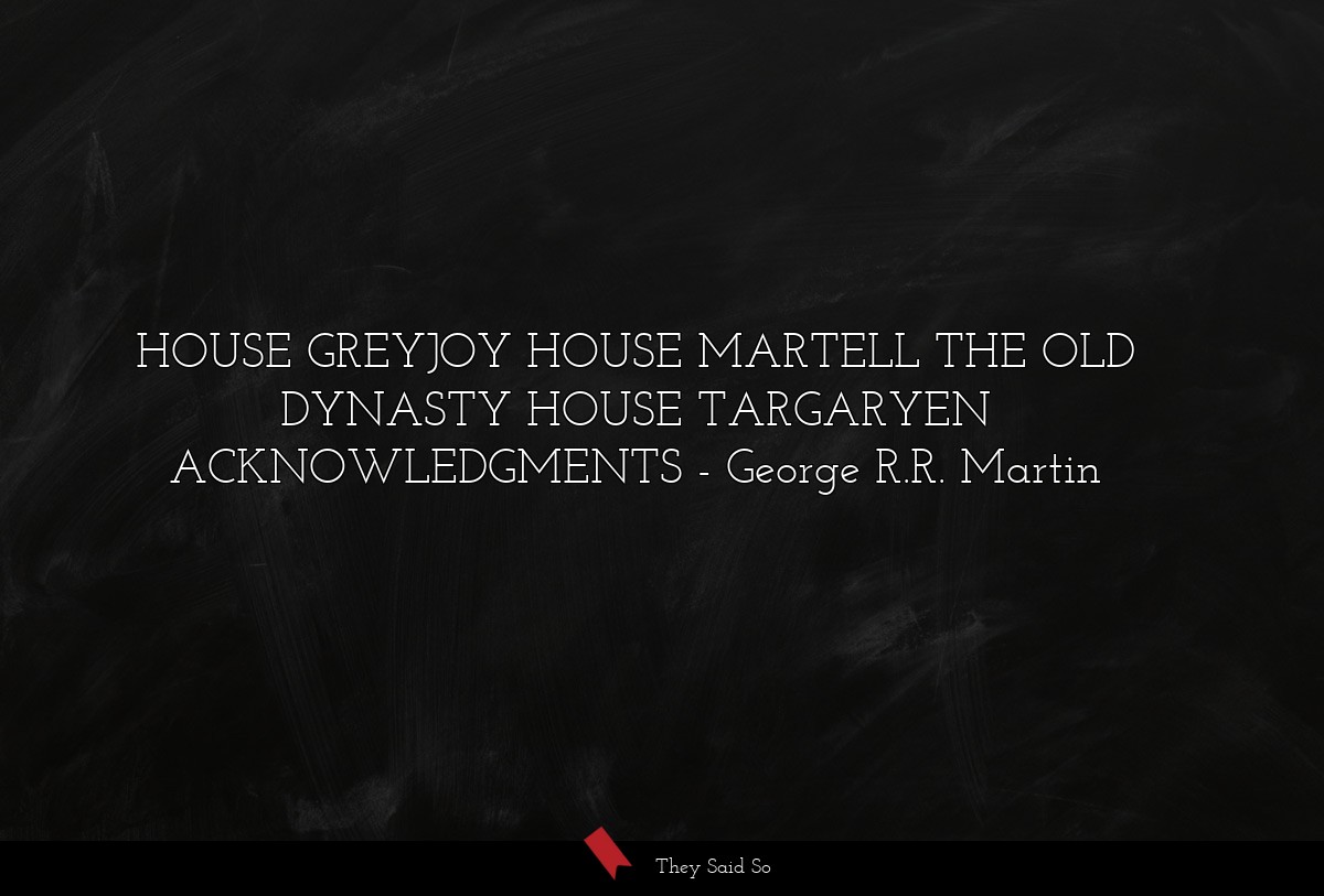 HOUSE GREYJOY HOUSE MARTELL THE OLD DYNASTY HOUSE TARGARYEN ACKNOWLEDGMENTS