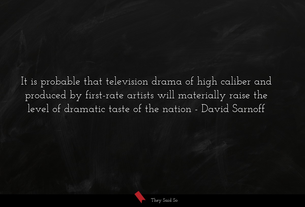 It is probable that television drama of high caliber and produced by first-rate artists will materially raise the level of dramatic taste of the nation