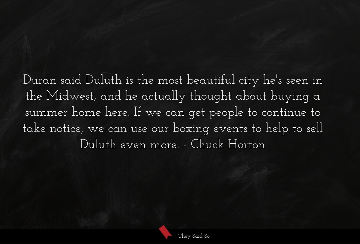 Duran said Duluth is the most beautiful city he's seen in the Midwest, and he actually thought about buying a summer home here. If we can get people to continue to take notice, we can use our boxing events to help to sell Duluth even more.