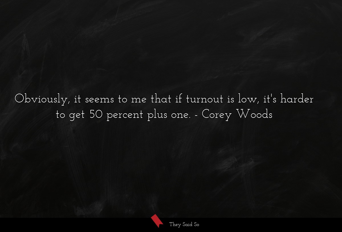 Obviously, it seems to me that if turnout is low, it's harder to get 50 percent plus one.