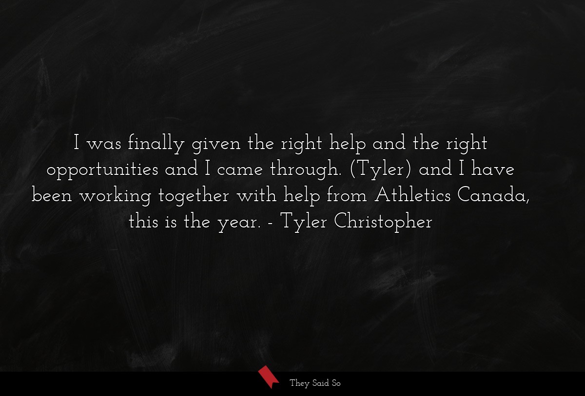I was finally given the right help and the right opportunities and I came through. (Tyler) and I have been working together with help from Athletics Canada, this is the year.