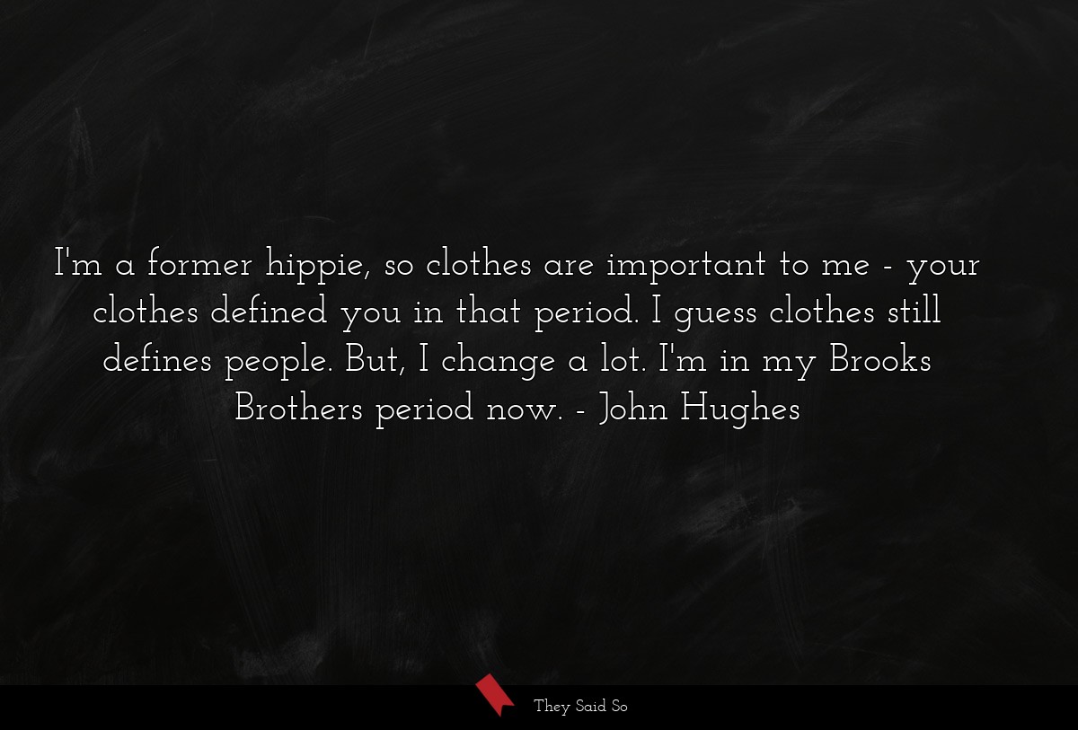 I'm a former hippie, so clothes are important to me - your clothes defined you in that period. I guess clothes still defines people. But, I change a lot. I'm in my Brooks Brothers period now.