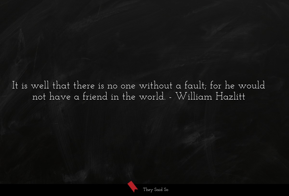 It is well that there is no one without a fault; for he would not have a friend in the world.