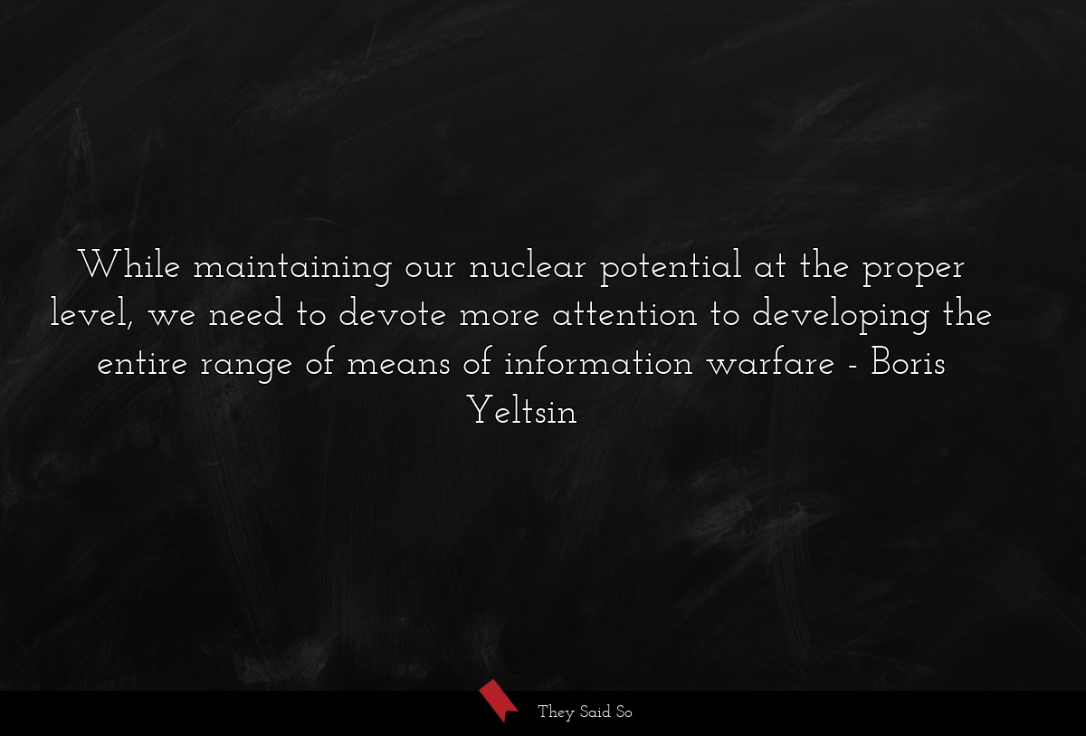 While maintaining our nuclear potential at the proper level, we need to devote more attention to developing the entire range of means of information warfare