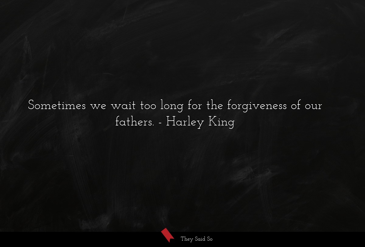 Sometimes we wait too long for the forgiveness of our fathers.