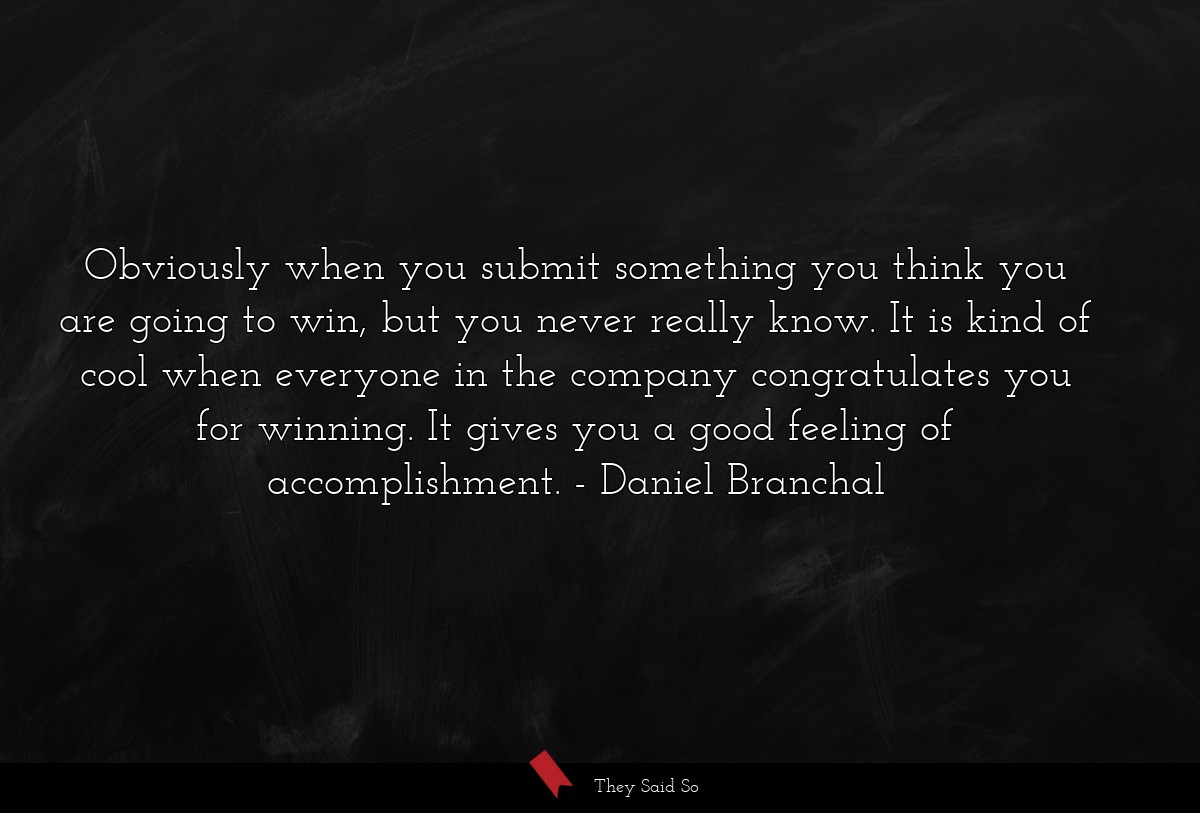 Obviously when you submit something you think you are going to win, but you never really know. It is kind of cool when everyone in the company congratulates you for winning. It gives you a good feeling of accomplishment.