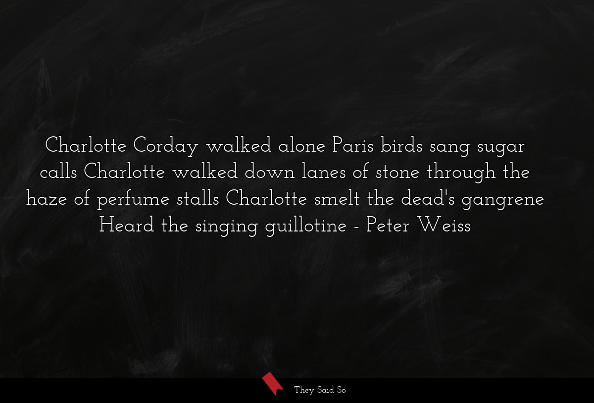 Charlotte Corday walked alone Paris birds sang sugar calls Charlotte walked down lanes of stone through the haze of perfume stalls Charlotte smelt the dead's gangrene Heard the singing guillotine