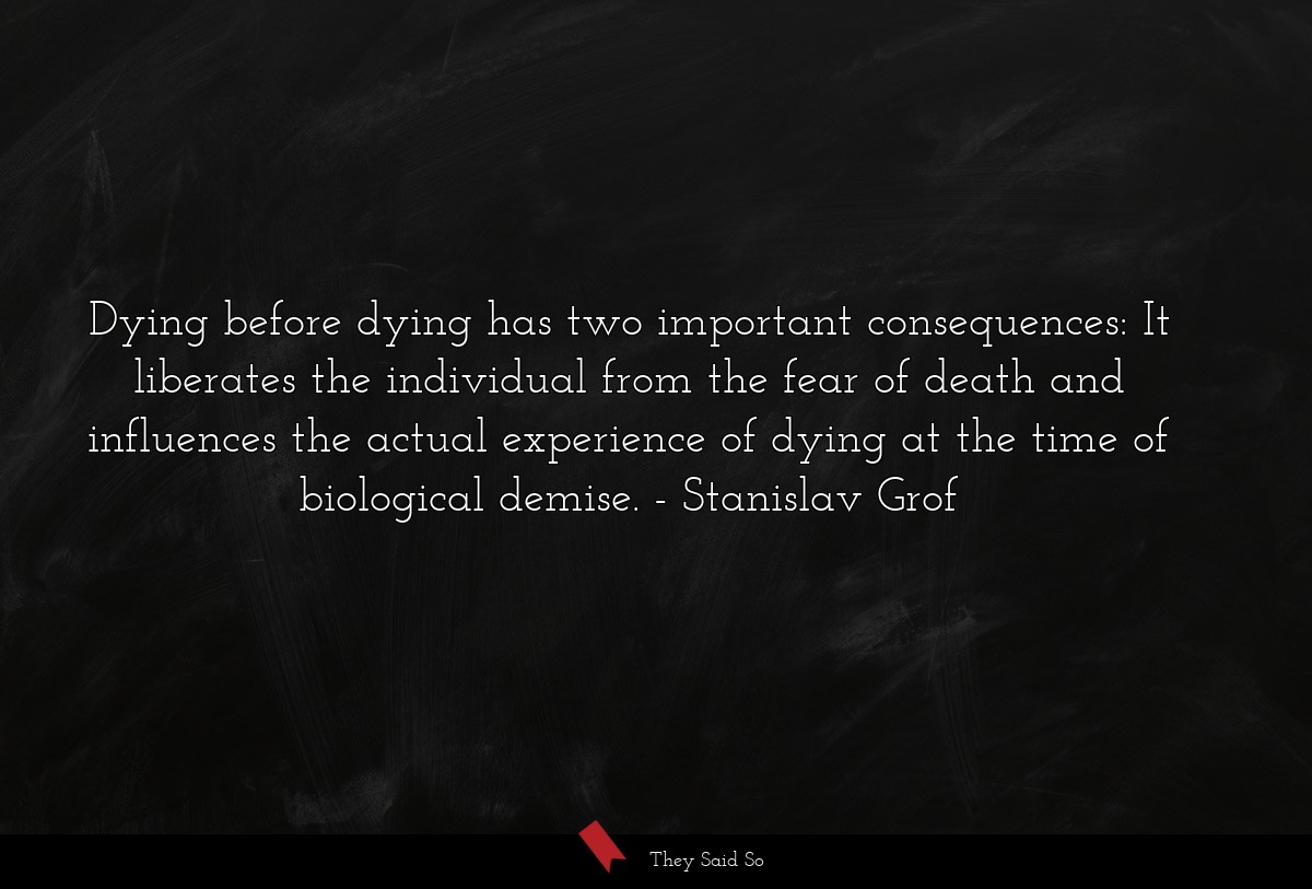 Dying before dying has two important consequences: It liberates the individual from the fear of death and influences the actual experience of dying at the time of biological demise.