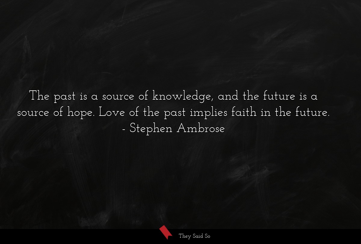 The past is a source of knowledge, and the future is a source of hope. Love of the past implies faith in the future.