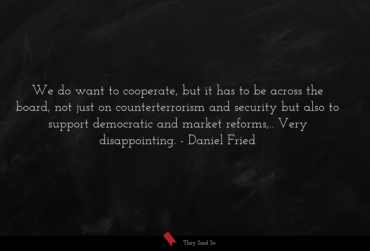 We do want to cooperate, but it has to be across the board, not just on counterterrorism and security but also to support democratic and market reforms,.. Very disappointing.