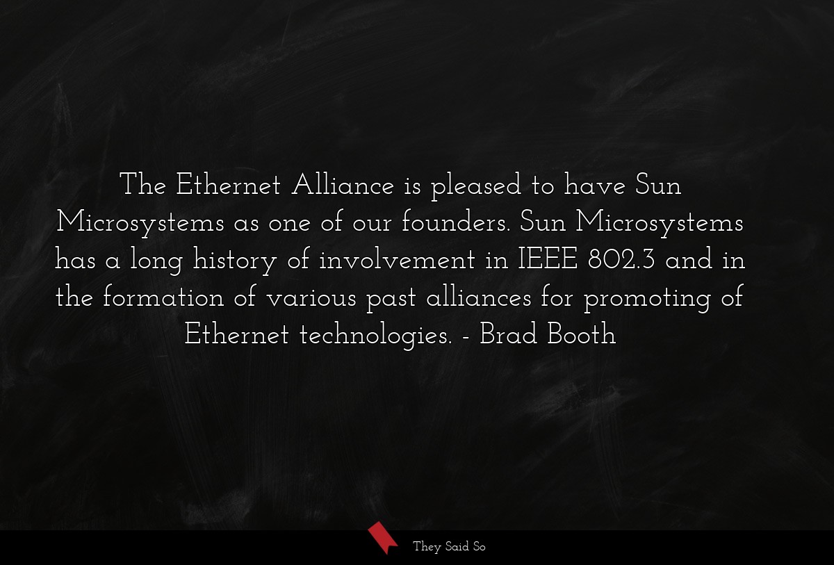 The Ethernet Alliance is pleased to have Sun Microsystems as one of our founders. Sun Microsystems has a long history of involvement in IEEE 802.3 and in the formation of various past alliances for promoting of Ethernet technologies.