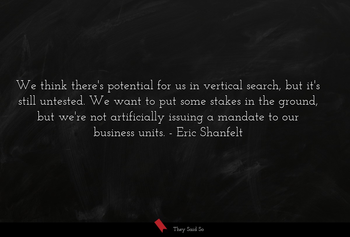 We think there's potential for us in vertical search, but it's still untested. We want to put some stakes in the ground, but we're not artificially issuing a mandate to our business units.