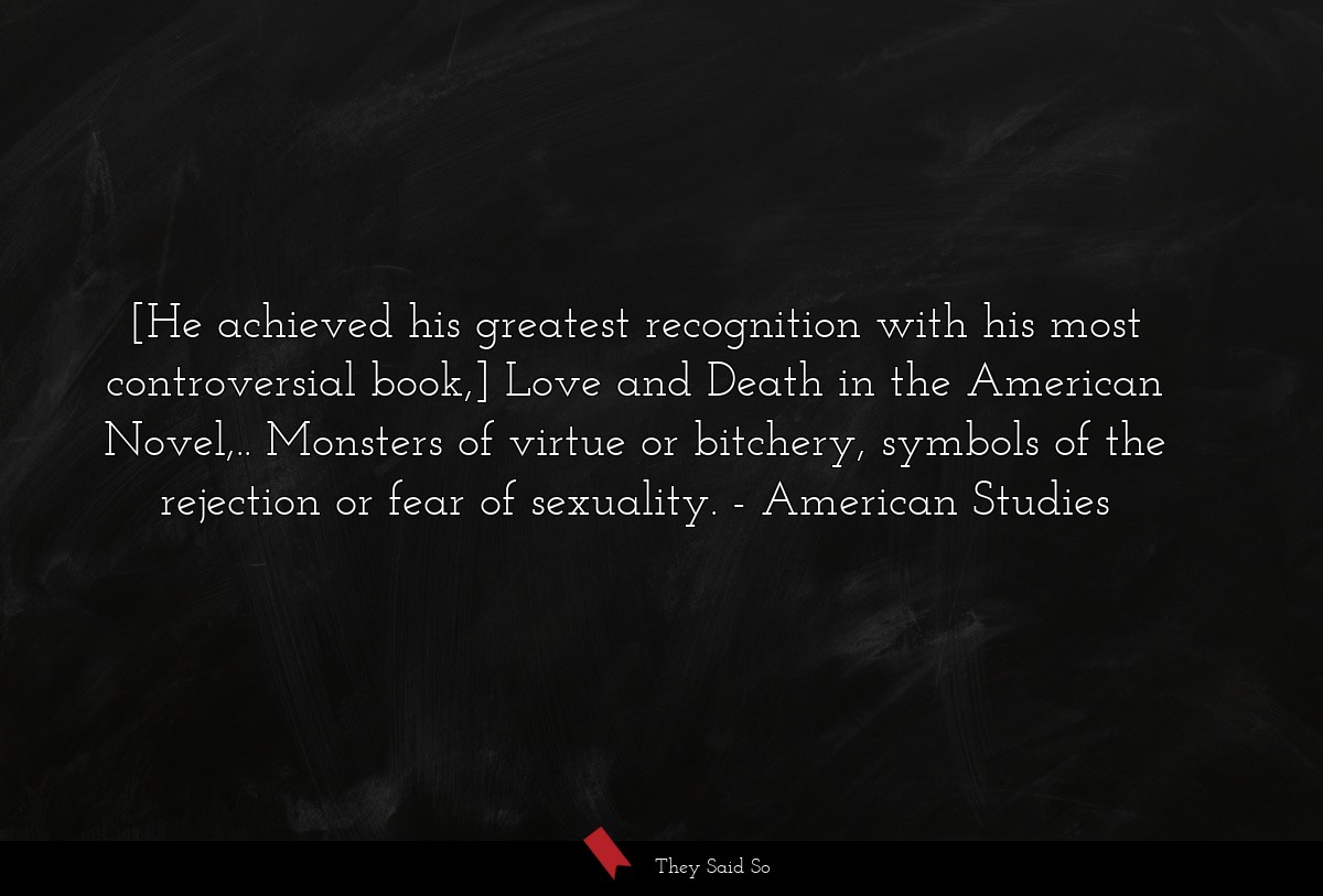 [He achieved his greatest recognition with his most controversial book,] Love and Death in the American Novel,.. Monsters of virtue or bitchery, symbols of the rejection or fear of sexuality.