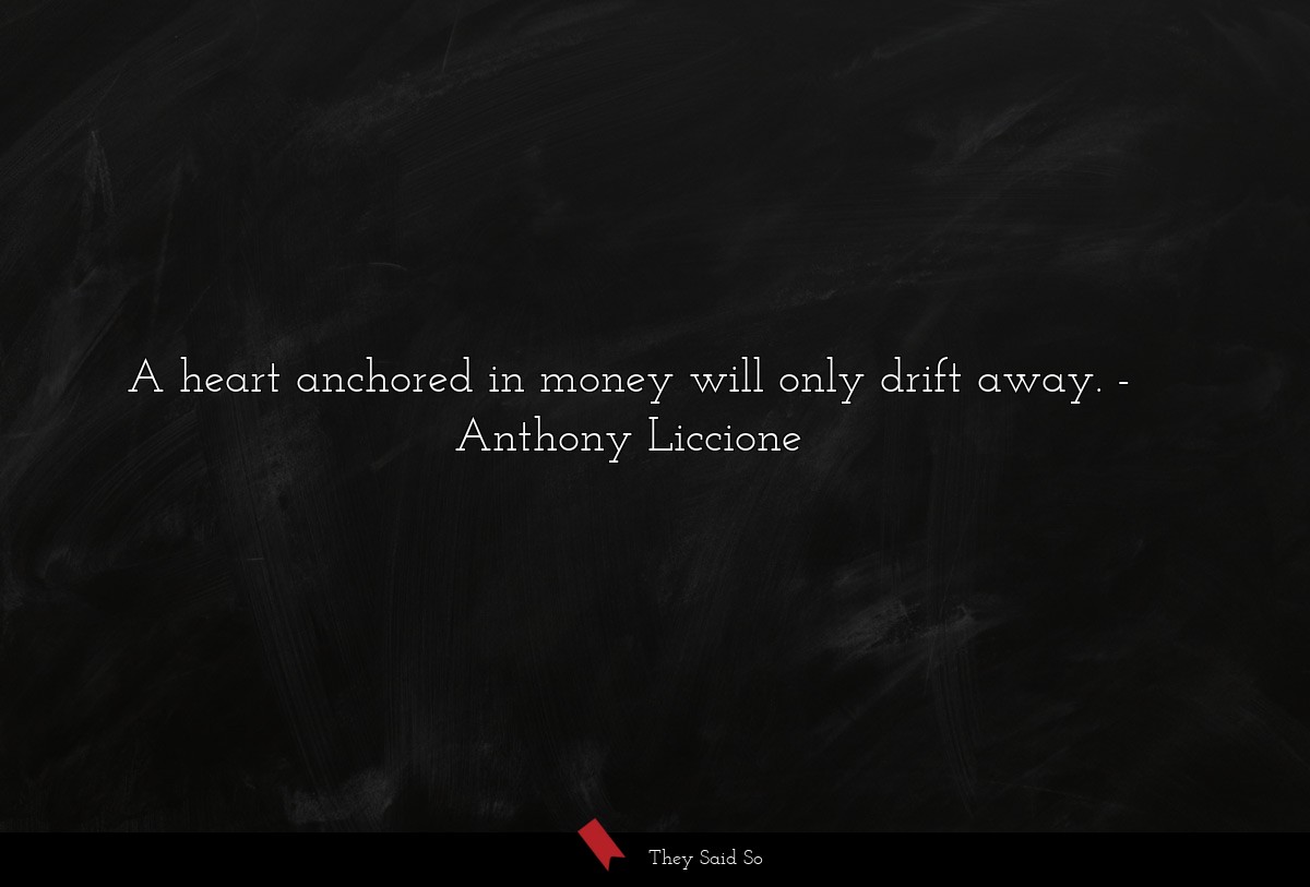 A heart anchored in money will only drift away.... | Anthony Liccione