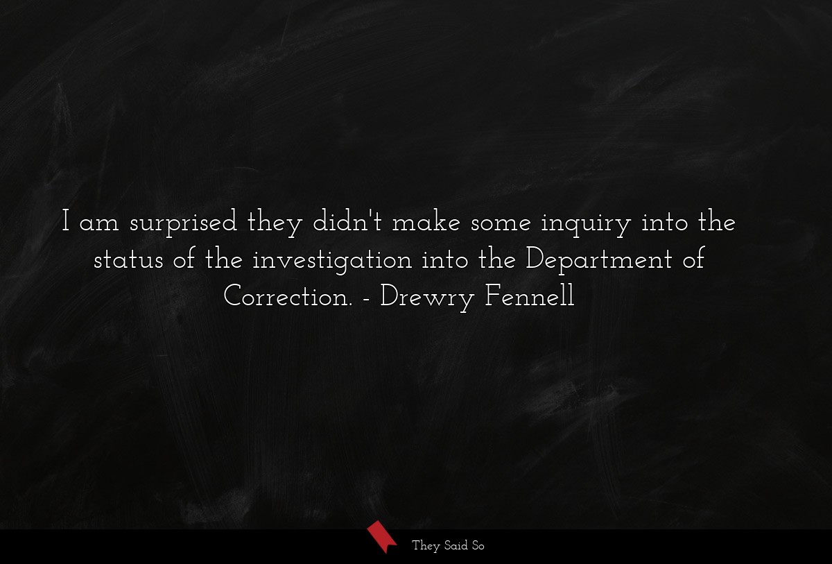 I am surprised they didn't make some inquiry into the status of the investigation into the Department of Correction.