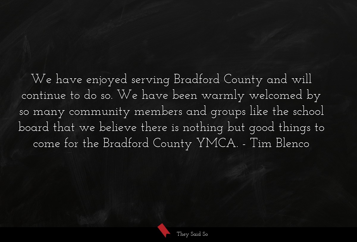 We have enjoyed serving Bradford County and will continue to do so. We have been warmly welcomed by so many community members and groups like the school board that we believe there is nothing but good things to come for the Bradford County YMCA.