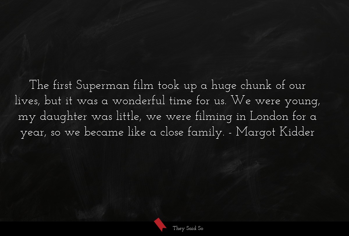 The first Superman film took up a huge chunk of our lives, but it was a wonderful time for us. We were young, my daughter was little, we were filming in London for a year, so we became like a close family.