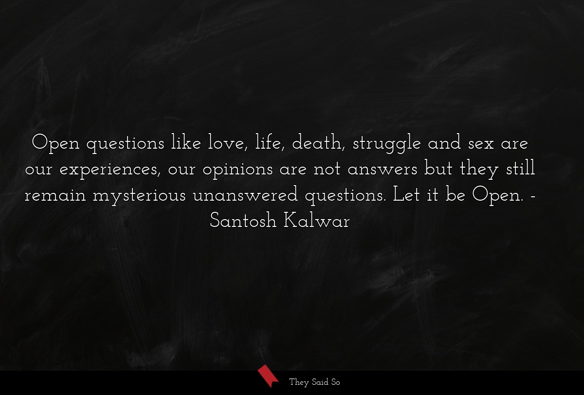 Open questions like love, life, death, struggle and sex are our experiences, our opinions are not answers but they still remain mysterious unanswered questions. Let it be Open.