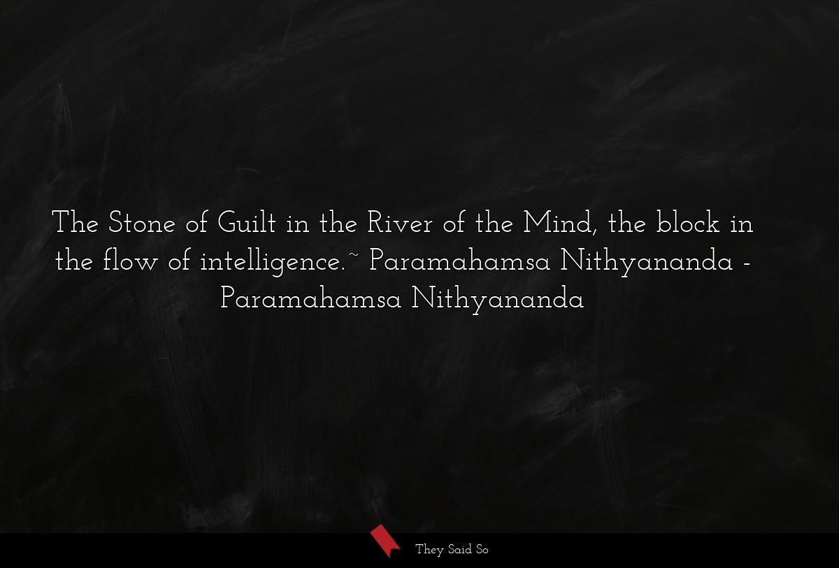 The Stone of Guilt in the River of the Mind, the block in the flow of intelligence.~ Paramahamsa Nithyananda