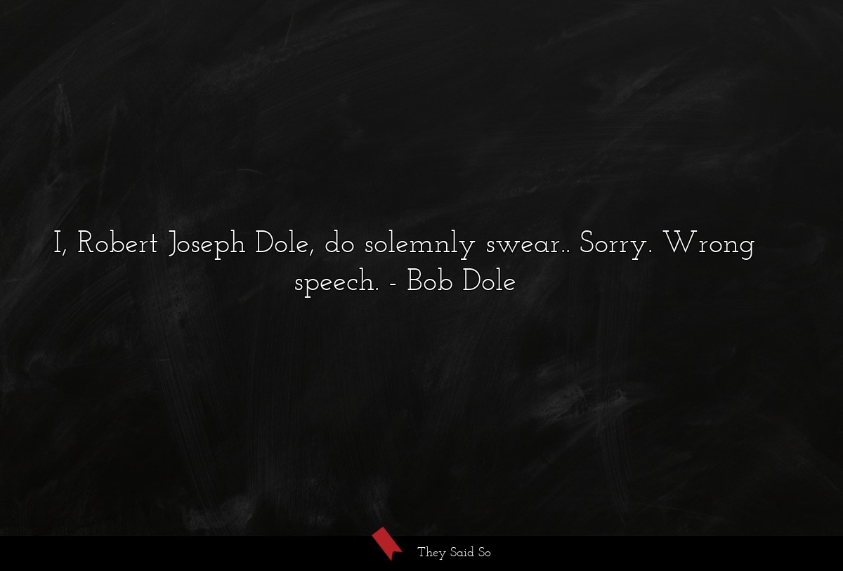 I, Robert Joseph Dole, do solemnly swear.. Sorry. Wrong speech.