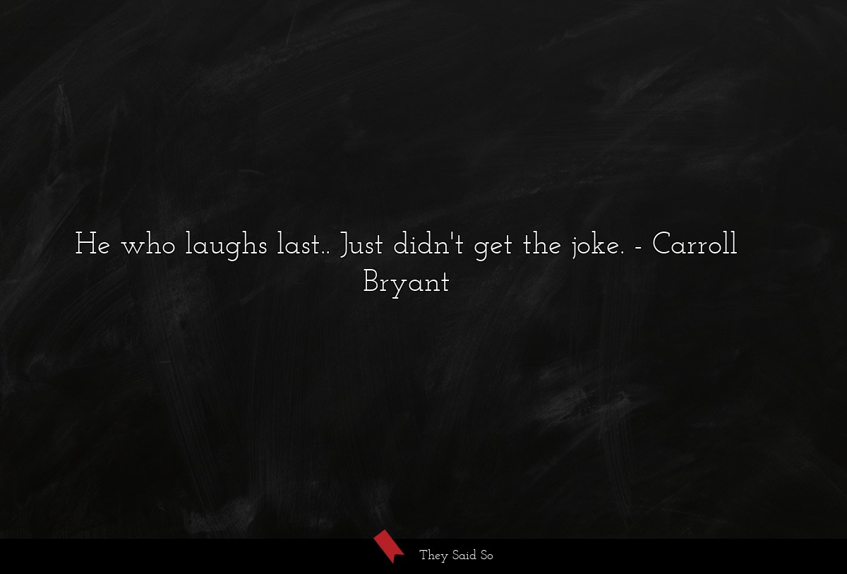 He who laughs last.. Just didn't get the joke.... | Carroll Bryant