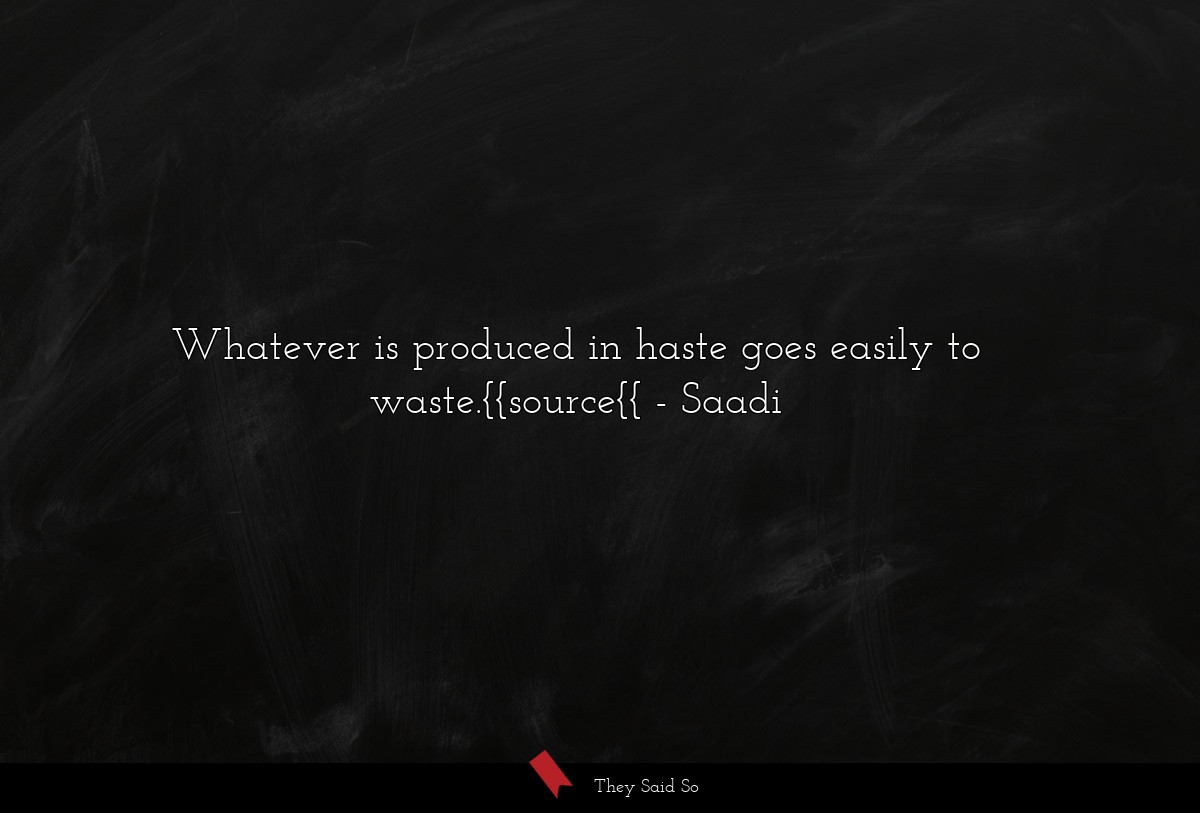 Whatever is produced in haste goes easily to waste.{{source{{
