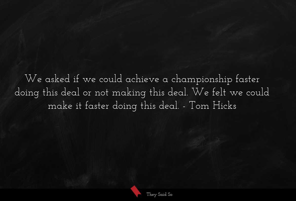 We asked if we could achieve a championship faster doing this deal or not making this deal. We felt we could make it faster doing this deal.