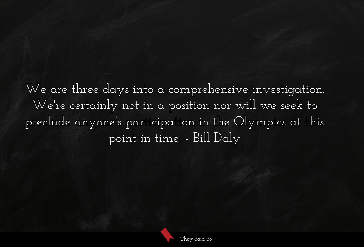 We are three days into a comprehensive investigation. We're certainly not in a position nor will we seek to preclude anyone's participation in the Olympics at this point in time.